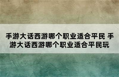 手游大话西游哪个职业适合平民 手游大话西游哪个职业适合平民玩